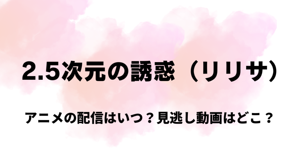 2.5次元の誘惑,リリサ,アニメ,配信