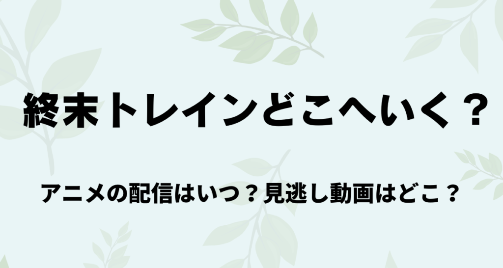 終末トレインどこへいく？,アニメ,配信